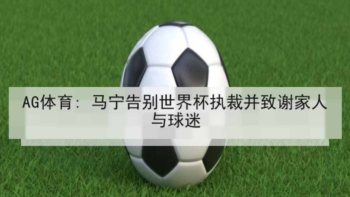 AG体育: 马宁告别世界杯执裁并致谢家人与球迷