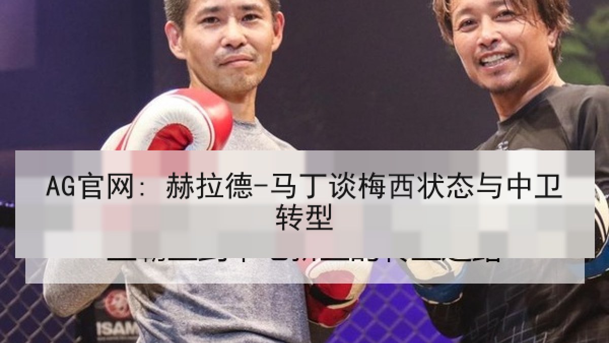 AG官网: 赫拉德-马丁谈梅西状态与中卫转型