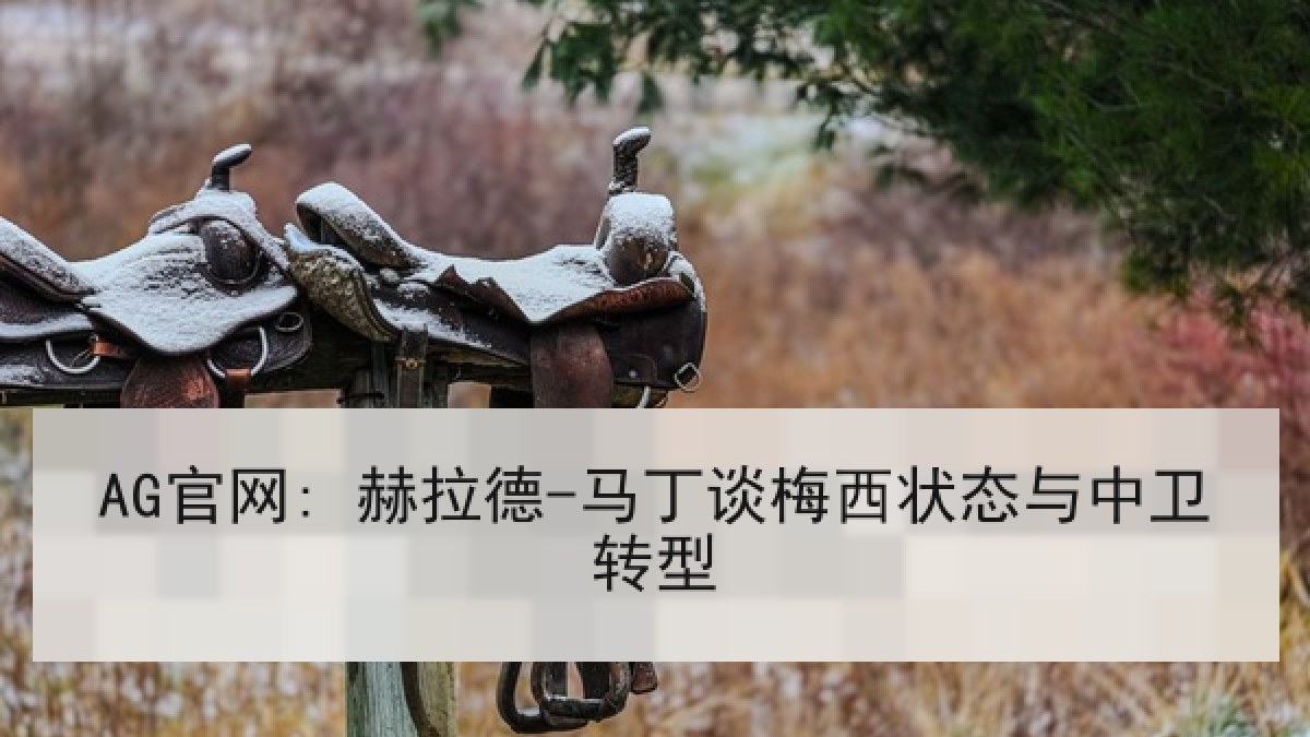 AG官网: 赫拉德-马丁谈梅西状态与中卫转型