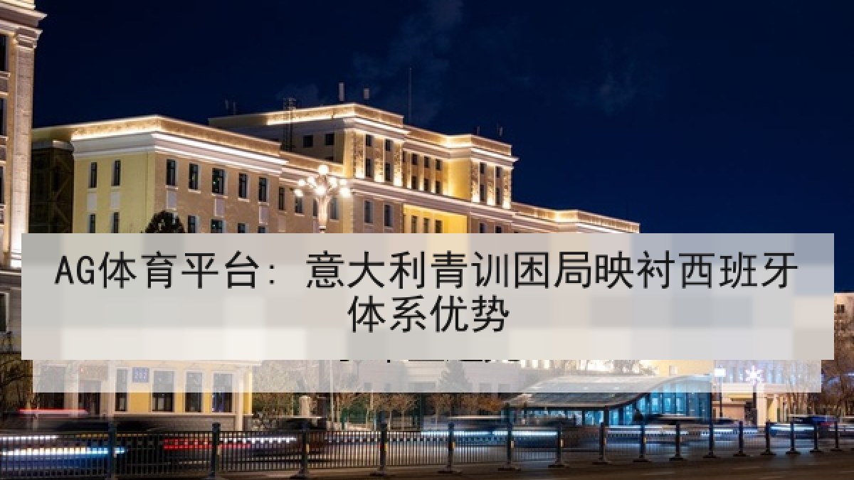 AG体育平台: 意大利青训困局映衬西班牙体系优势 AG体育平台: 意大利青训困局映衬西班牙体系优势