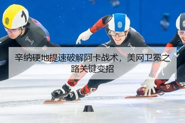 辛纳硬地提速破解阿卡战术，美网卫冕之路关键变招