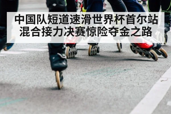 中国队短道速滑世界杯首尔站混合接力决赛惊险夺金之路
