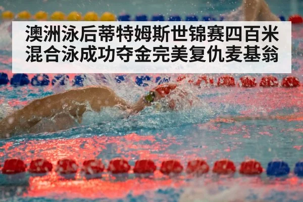 澳洲泳后蒂特姆斯世锦赛四百米混合泳成功夺金完美复仇麦基翁