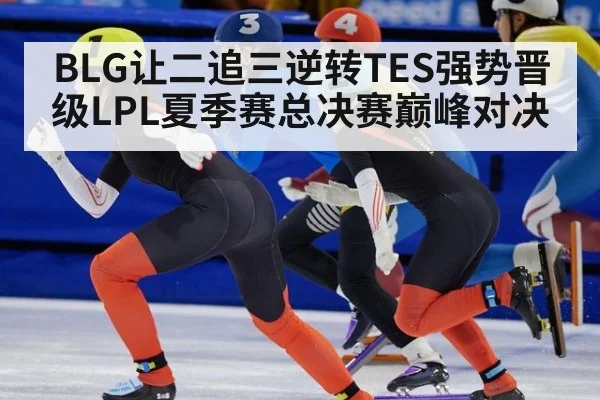 BLG让二追三逆转TES强势晋级LPL夏季赛总决赛巅峰对决