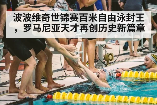 波波维奇世锦赛百米自由泳封王，罗马尼亚天才再创历史新篇章