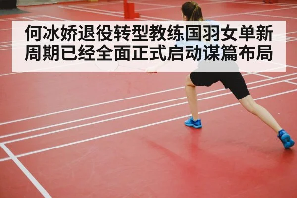 何冰娇退役转型教练国羽女单新周期已经全面正式启动谋篇布局